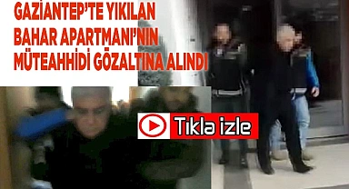 Gaziantep'te yıkılan Bahar Apartmanı'nın müteahhidi gözaltına alındı