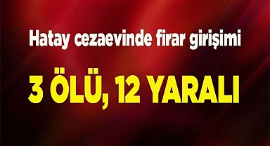 Hatay cezaevindeki firar girişimi engellendi: 3 ölü, 12 yaralı