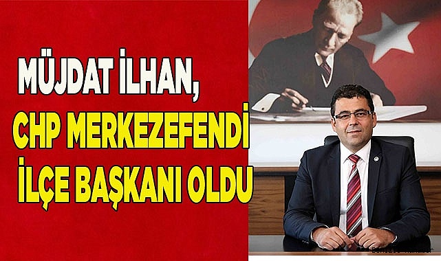 Müjdat İlhan, CHP Merkezefendi ilçe başkanı oldu