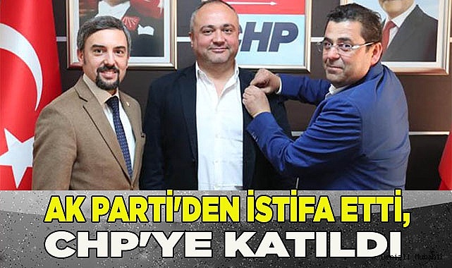 AK PARTİ'DEN İSTİFA ETTİ, CHP'YE KATILDI