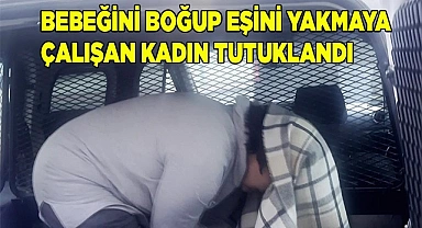 Bebeğini boğup eşini yakmaya çalışan kadın tutuklandı