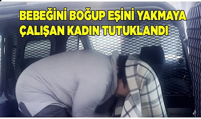 Bebeğini boğup eşini yakmaya çalışan kadın tutuklandı