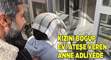Kızını boğup evi ateşe veren anne adliyeye sevk edildi