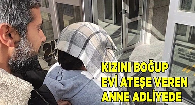 Kızını boğup evi ateşe veren anne adliyeye sevk edildi