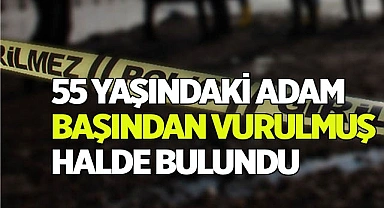 55 yaşındaki adam başından vurulmuş halde bulundu
