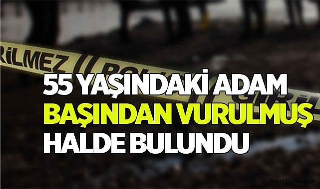 55 yaşındaki adam başından vurulmuş halde bulundu