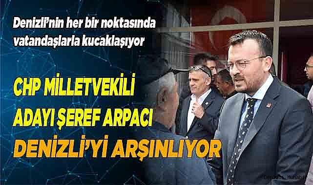 CHP MİLLETVEKİLİ ADAYI ŞEREF ARPACI DENİZLİ’Yİ ARŞINLIYOR
