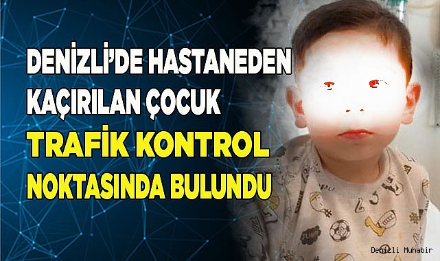 Denizli'de kaçırılan 4 yaşındaki çocuk bulundu