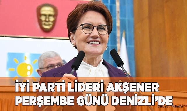 İYİ PARTİ LİDERİ AKŞENER PERŞEMBE GÜNÜ DENİZLİ’DE