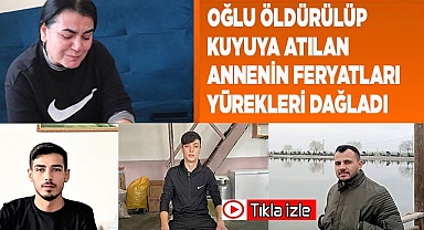 Oğlu öldürülüp kuyuya atılan annenin feryatları yürekleri dağladı