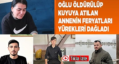 Oğlu öldürülüp kuyuya atılan annenin feryatları yürekleri dağladı