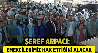 ŞEREF ARPACI, EMEKÇİLERİMİZ HAK ETTİĞİNİ ALACAK