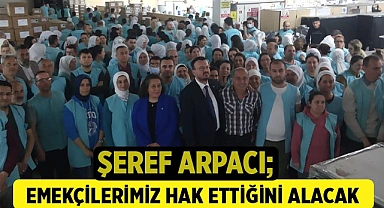 ŞEREF ARPACI, EMEKÇİLERİMİZ HAK ETTİĞİNİ ALACAK