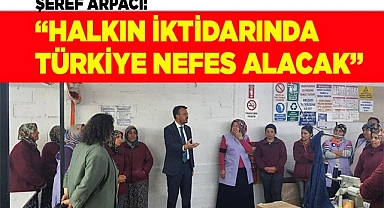 ŞEREF ARPACI: “HALKIN İKTİDARINDA TÜRKİYE NEFES ALACAK”