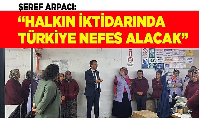 ŞEREF ARPACI: “HALKIN İKTİDARINDA TÜRKİYE NEFES ALACAK”