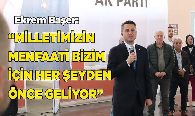 Ekrem Başer: “Milletimizin menfaati bizim için her şeyden önce geliyor”