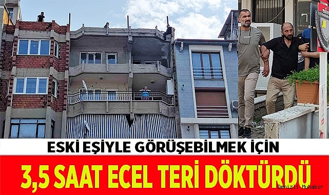 Eski eşiyle görüşebilmek için 3,5 saat ecel teri döktürdü