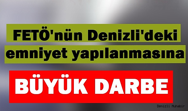 FETÖ'nün Denizli'deki emniyet yapılanmasına büyük darbe