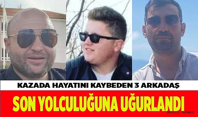 Kazada hayatını kaybeden 3 arkadaş son yolculuğuna uğurlandı