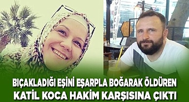 Bıçakladığı eşini eşarpla boğarak öldüren katil koca hakim karşısına çıktı