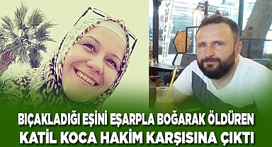 Bıçakladığı eşini eşarpla boğarak öldüren katil koca hakim karşısına çıktı