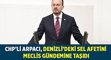 CHP’Lİ ARPACI, DENİZLİ’DEKİ SEL AFETİNİ MECLİS GÜNDEMİNE TAŞIDI