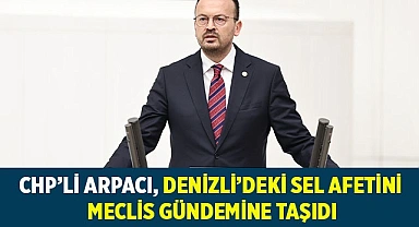 CHP’Lİ ARPACI, DENİZLİ’DEKİ SEL AFETİNİ MECLİS GÜNDEMİNE TAŞIDI