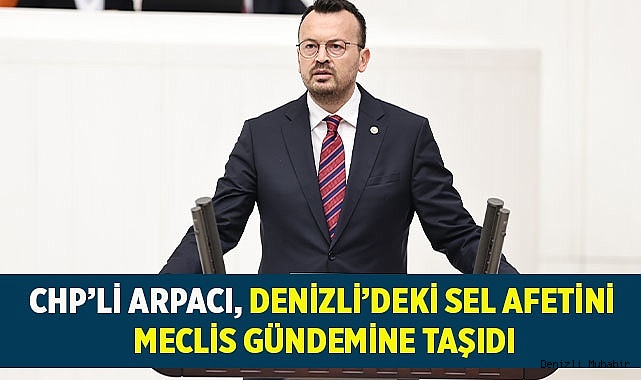 CHP’Lİ ARPACI, DENİZLİ’DEKİ SEL AFETİNİ MECLİS GÜNDEMİNE TAŞIDI