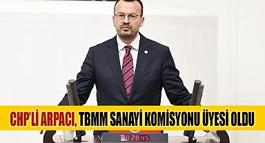 CHP’Lİ ARPACI, TBMM SANAYİ KOMİSYONU ÜYESİ OLDU