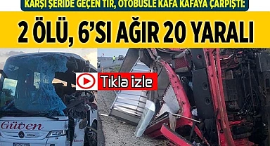 Karşı şeride geçen tır, otobüsle kafa kafaya çarpıştı: 2 ölü, 6’sı ağır 20 yaralı
