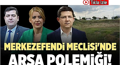 MERKEZEFENDİ MECLİSİ'NDE ARSA POLEMİĞİ!