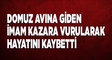 Domuz avına giden imam kazara vurularak hayatını kaybetti