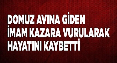 Domuz avına giden imam kazara vurularak hayatını kaybetti