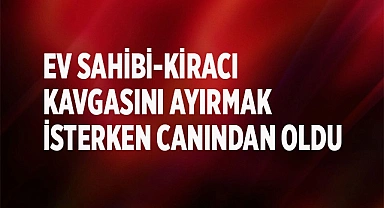 Ev sahibi-kiracı kavgasını ayırmak isterken canından oldu