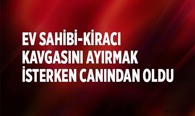 Ev sahibi-kiracı kavgasını ayırmak isterken canından oldu