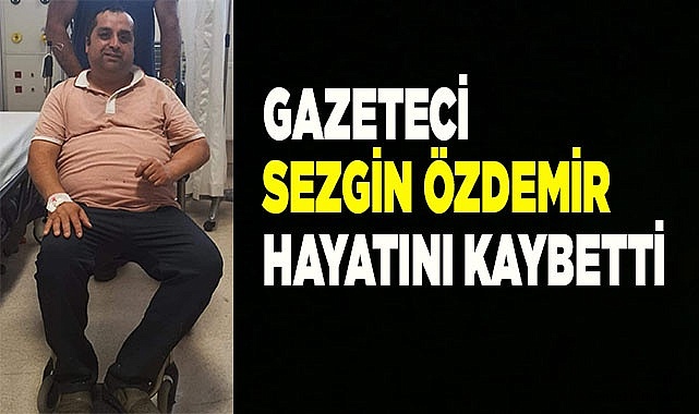 Gazeteci arkadaşımız  Sezgin Özdemir hayatını kaybetti