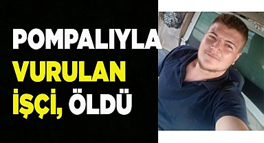 Pompalıyla vurulan işçi, öldü