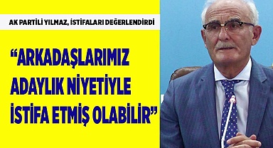 AK Partili Yılmaz; “Arkadaşlarımız adaylık niyetiyle istifa etmiş olabilir”