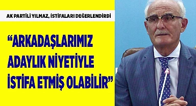 AK Partili Yılmaz; “Arkadaşlarımız adaylık niyetiyle istifa etmiş olabilir”