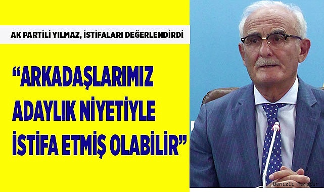 AK Partili Yılmaz; “Arkadaşlarımız adaylık niyetiyle istifa etmiş olabilir”