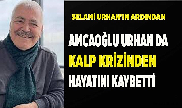 AMCAOĞLU URHAN DA KALP KRİZİNDEN VEFAT ETTİ