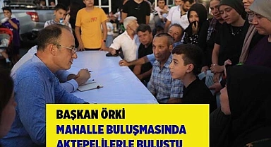 BAŞKAN ÖRKİ MAHALLE BULUŞMASINDA AKTEPELİLERLE BULUŞTU