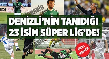 DENİZLİ’NİN TANIDIĞI 23 İSİM SÜPER LİG’DE!