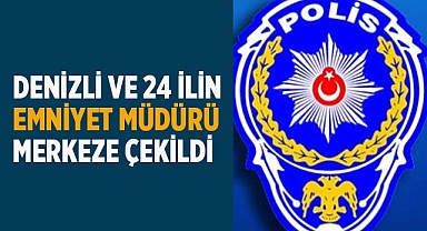 Denizli ve 24 ilin emniyet müdürü merkeze çekildi
