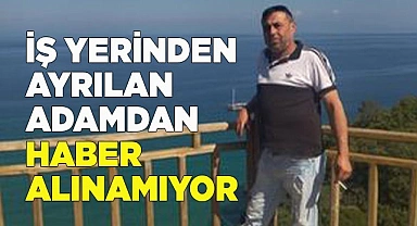 İş yerinden ayrılan adamdan haber alınamıyor