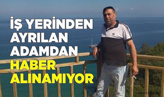 İş yerinden ayrılan adamdan haber alınamıyor