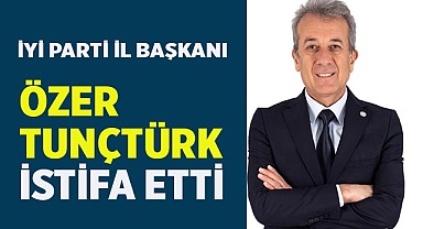 İYİ Parti İl Başkanı Özer Tunçtürk görevinden istifa etti
