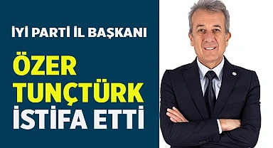 İYİ Parti İl Başkanı Özer Tunçtürk görevinden istifa etti