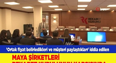 Ortak fiyat belirleyen Maya şirketleri Rekabet Kurulunun karşısında