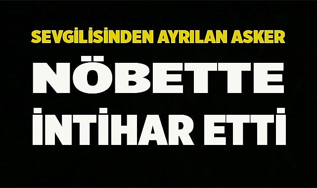 Sevgilisinden ayrılan asker kendini vurdu